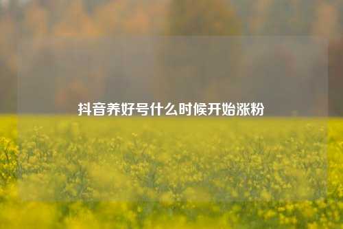 抖音养好号什么时候开始涨粉