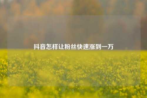 抖音怎样让粉丝快速涨到一万