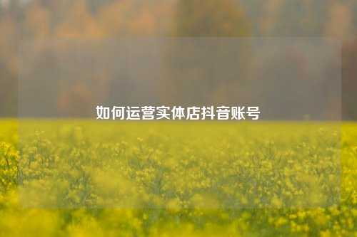 如何运营实体店抖音账号