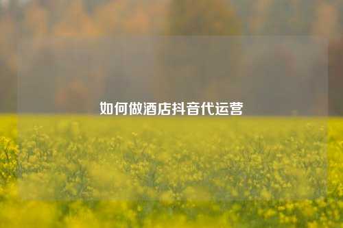 如何做酒店抖音代运营